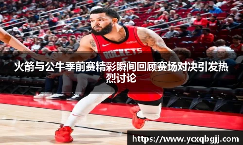 火箭与公牛季前赛精彩瞬间回顾赛场对决引发热烈讨论