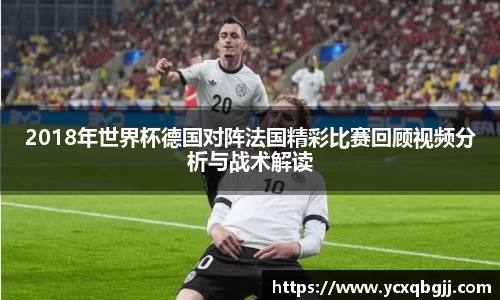 2018年世界杯德国对阵法国精彩比赛回顾视频分析与战术解读