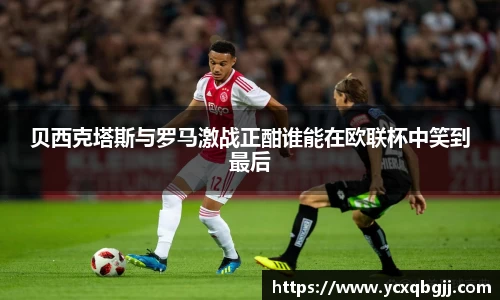 贝西克塔斯与罗马激战正酣谁能在欧联杯中笑到最后